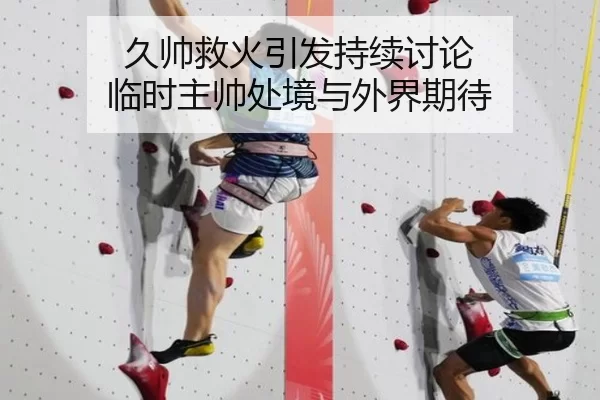 久帅救火引发持续讨论 临时主帅处境与外界期待