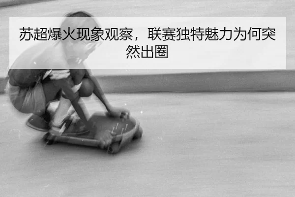 苏超爆火现象观察，联赛独特魅力为何突然出圈